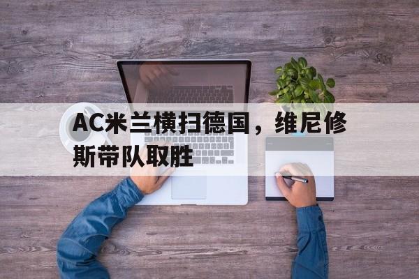 AC米兰横扫德国,维尼修斯带队取胜 AC米兰横扫德国,维尼修斯带队取胜