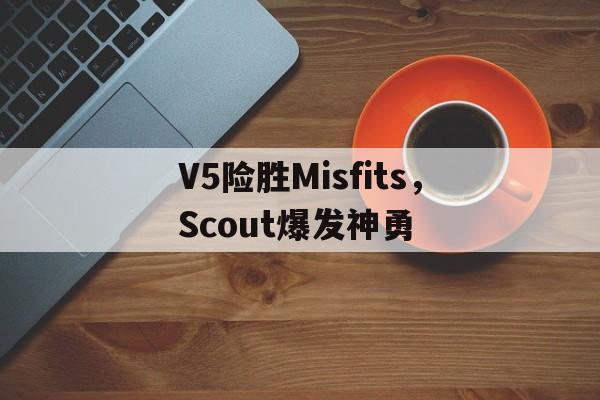 V5险胜Misfits,Scout爆发神勇 V5险胜Misfits,Scout爆发神勇